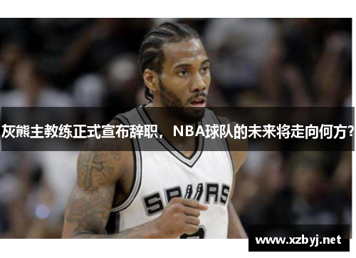 灰熊主教练正式宣布辞职，NBA球队的未来将走向何方？